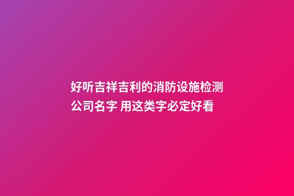 好听吉祥吉利的消防设施检测公司名字 用这类字必定好看-第1张-公司起名-玄机派